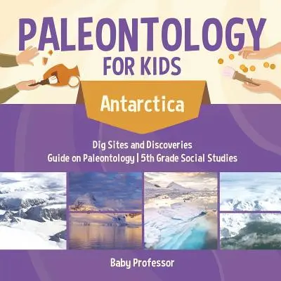 Paleontologia per bambini - Antartide - Siti di scavo e scoperte - Guida alla paleontologia - Studi sociali di quinta elementare - Paleontology for Kids - Antarctica - Dig Sites and Discoveries - Guide on Paleontology - 5th Grade Social Studies