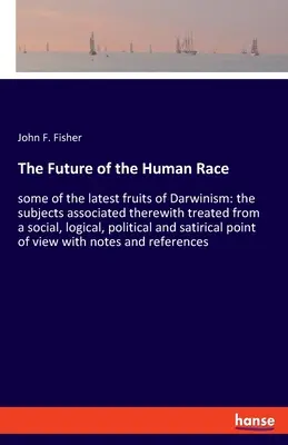 Il futuro della razza umana: alcuni degli ultimi frutti del darwinismo: gli argomenti ad esso associati trattati da un punto di vista sociale, logico, politico e sociale. - The Future of the Human Race: some of the latest fruits of Darwinism: the subjects associated therewith treated from a social, logical, political an