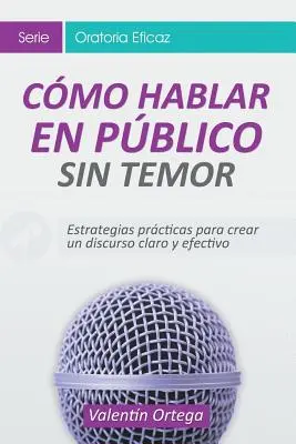 Come parlare in spagnolo senza paura: Strategie pratiche per creare un discorso chiaro ed efficace - Cmo Hablar en Pblico Sin Temor: Estrategias prcticas para crear un discurso claro y efectivo