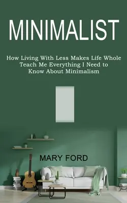 Minimalista: Insegnami tutto quello che devo sapere sul minimalismo (Come vivere con meno rende la vita completa) - Minimalist: Teach Me Everything I Need to Know About Minimalism (How Living With Less Makes Life Whole)