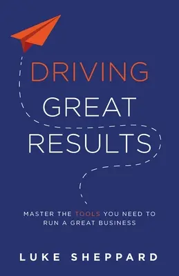 Guidare grandi risultati: Padroneggiare gli strumenti necessari per gestire una grande azienda - Driving Great Results: Master the Tools You Need to Run a Great Business