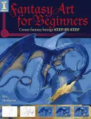 Arte fantasy per principianti: Creare esseri fantastici passo dopo passo - Fantasy Art for Beginners: Create Fantasy Beings Step-By-Step