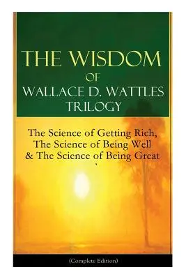 La trilogia della saggezza di Wallace D. Wattles: La scienza di arricchirsi, La scienza di stare bene e La scienza di essere grandi (edizione completa): Da - The Wisdom of Wallace D. Wattles Trilogy: The Science of Getting Rich, The Science of Being Well & The Science of Being Great (Complete Edition): From