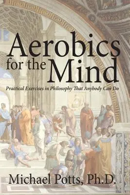 Aerobica per la mente: Esercizi pratici di filosofia che tutti possono fare - Aerobics for the Mind: Practical Exercises in Philosophy That Anybody Can Do