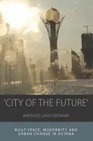 Città del futuro: Spazio costruito, modernità e cambiamento urbano ad Astana - 'City of the Future': Built Space, Modernity and Urban Change in Astana