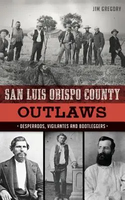 I fuorilegge della contea di San Luis Obispo: Disperati, vigilanti e contrabbandieri - San Luis Obispo County Outlaws: Desperados, Vigilantes and Bootleggers