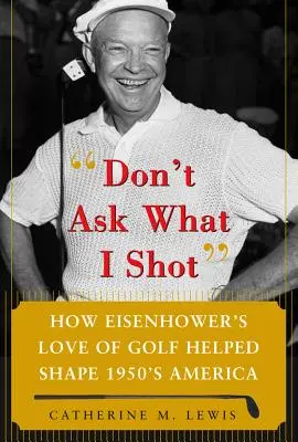 Non chiedere cosa ho sparato: Come l'amore per il golf del presidente Eisenhower ha contribuito a plasmare l'America degli anni Cinquanta - Don't Ask What I Shot: How President Eisenhower's Love of Golf Helped Shape 1950's America