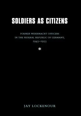 Soldati come cittadini: Ex ufficiali della Wehrmacht nella Repubblica Federale Tedesca, 1945-1955 - Soldiers as Citizens: Former Wehrmacht Officers in the Federal Republic of Germany, 1945-1955