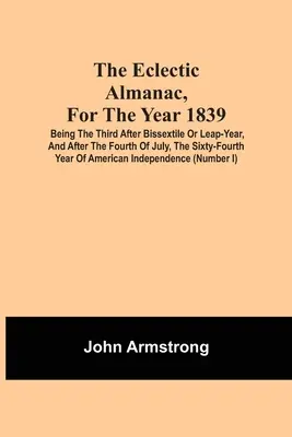 L'almanacco eclettico per l'anno 1839, il terzo dopo il bisestile o l'anno bisestile e dopo il 4 luglio, il sessantaquattresimo anno d'America. - The Eclectic Almanac, For The Year 1839; Being The Third After Bissextile Or Leap-Year, And After The Fourth Of July, The Sixty-Fourth Year Of America