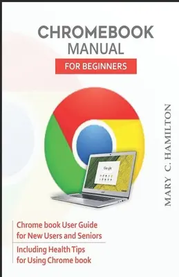 Manuale del Chromebook per principianti: Guida all'uso di Chrome book per i nuovi utenti e per gli anziani, inclusi i suggerimenti per l'utilizzo di Chrome book. - Chromebook Manual for Beginners: Chrome book User Guide for New Users and Seniors Including Health Tips for Using Chrome book