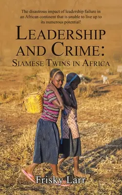 Leadership e criminalità: Gemelli siamesi in Africa: L'impatto disastroso del fallimento della leadership in un continente africano che non è in grado di essere all'altezza - Leadership and Crime: Siamese Twins in Africa: The Disastrous Impact of Leadership Failure in an African Continent That Is Unable to Live up