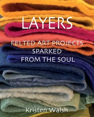Strati: Progetti d'arte infeltrita scaturiti dall'anima - Layers: Felted Art Projects Sparked from the Soul
