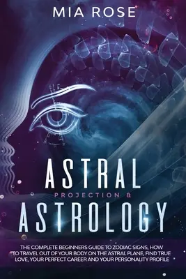 Proiezione astrale e astrologia: La guida completa per i principianti ai segni zodiacali, come viaggiare fuori dal corpo sul piano astrale, trovare il vero amore, il vostro - Astral Projection & Astrology: The Complete Beginners Guide to Zodiac Signs, How to Travel out Of Your Body On The Astral Plane, Find True Love, Your
