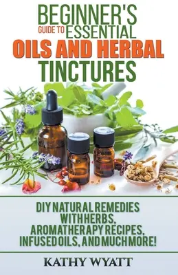 Guida per principianti agli oli essenziali e alle tinture di erbe: Rimedi naturali fai da te con erbe, ricette di aromaterapia, oli infusi e molto altro! - Beginner's Guide to Essential Oils and Herbal Tinctures: DIY Natural Remedies with Herbs, Aromatherapy Recipes, Infused Oils, and Much More!