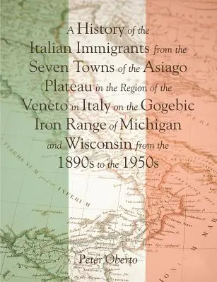 Una storia degli immigrati italiani dalle sette città dell'Altopiano di Asiago nella regione del Veneto in Italia sul Gogebic Iron Range di Michi - A History of the Italian Immigrants from the Seven Towns of the Asiago Plateau in the Region of the Veneto in Italy on the Gogebic Iron Range of Michi