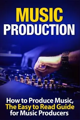 Produzione musicale Come produrre musica, la guida di facile lettura per i produttori musicali - Music Production How to Produce Music, the Easy to Read Guide for Music Producers