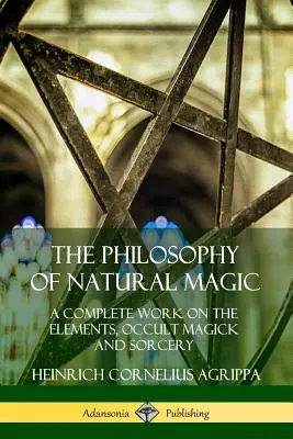 La filosofia della magia naturale: un'opera completa sugli elementi, la magia occulta e la stregoneria - The Philosophy of Natural Magic: A Complete Work on the Elements, Occult Magick and Sorcery