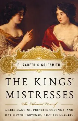 Le amanti dei re: Le vite liberate di Marie Mancini, principessa Colonna, e di sua sorella Hortense, duchessa Mazzarino - The Kings' Mistresses: The Liberated Lives of Marie Mancini, Princess Colonna, and Her Sister Hortense, Duchess Mazarin