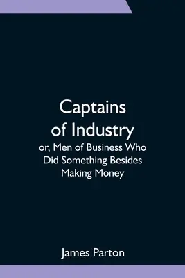 Capitani d'industria; ovvero, uomini d'affari che hanno fatto qualcosa oltre a fare soldi - Captains of Industry; or, Men of Business Who Did Something Besides Making Money