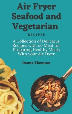 Ricette vegetariane e di pesce con friggitrice ad aria: Una raccolta di deliziose ricette senza carne per preparare pasti sani con la friggitrice ad aria - Air Fryer Seafood and Vegetarian Recipes: A Collection of Delicious Recipes with no Meat for Preparing Healthy Meals With your Air Fryer