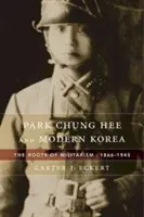 Park Chung Hee e la Corea moderna: Le radici del militarismo, 1866-1945 - Park Chung Hee and Modern Korea: The Roots of Militarism, 1866-1945