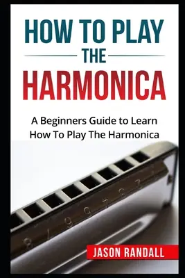 Come suonare l'armonica: Una guida per principianti per imparare a suonare l'armonica - How To Play The Harmonica: A Beginners Guide to Learn How To Play The Harmonica