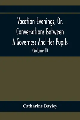 Serate di vacanza, o conversazioni tra una governante e le sue allieve: Con l'aggiunta di un visitatore di Eton: Una serie di poesie originali - Vacation Evenings, Or, Conversations Between A Governess And Her Pupils: With The Addition Of A Visitor From Eton: Being A Series Of Original Poems, T