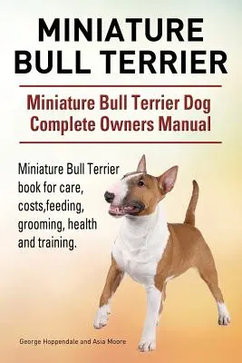 Bull Terrier in miniatura. Manuale completo del cane Bull Terrier in miniatura. Libro sul Bull Terrier in miniatura per la cura, i costi, l'alimentazione, la toelettatura, la salute e l'educazione del cane. - Miniature Bull Terrier. Miniature Bull Terrier Dog Complete Owners Manual. Miniature Bull Terrier book for care, costs, feeding, grooming, health and