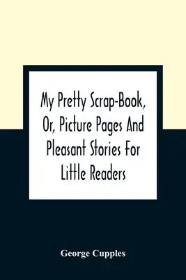 Il mio bel libro dei ritagli, ovvero pagine illustrate e storie piacevoli per i piccoli lettori - My Pretty Scrap-Book, Or, Picture Pages And Pleasant Stories For Little Readers