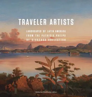 Artisti viaggiatori: Paesaggi dell'America Latina dalla collezione di Patricia Phelps de Cisneros - Traveler Artists: Landscapes of Latin America from the Patricia Phelps de Cisneros Collection
