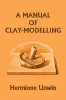 Manuale di modellazione dell'argilla (Classici di ieri) - A Manual of Clay-Modelling (Yesterday's Classics)