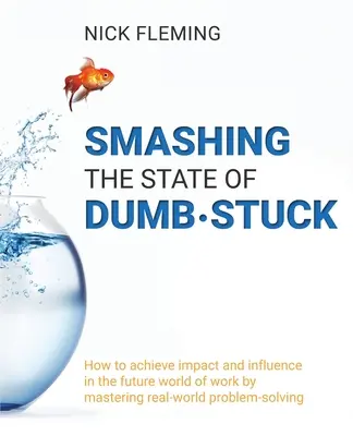 Distruggere lo stato di idiozia: Come ottenere impatto e influenza nel futuro mondo del lavoro padroneggiando la risoluzione dei problemi del mondo reale - Smashing the State of Dumb-stuck: How to achieve impact and influence in the future world of work by mastering real-world problem-solving