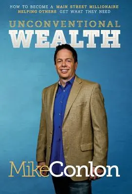Ricchezza non convenzionale: Come diventare un milionario della strada principale Aiutare gli altri a ottenere ciò di cui hanno bisogno - Unconventional Wealth: How to Become a Main Street Millionaire Helping Others Get What They Need
