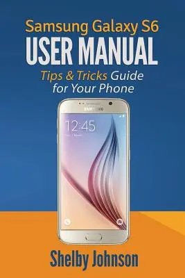 Manuale d'uso del Samsung Galaxy S6: Guida ai suggerimenti e ai trucchi per il vostro telefono! - Samsung Galaxy S6 User Manual: Tips & Tricks Guide for Your Phone!