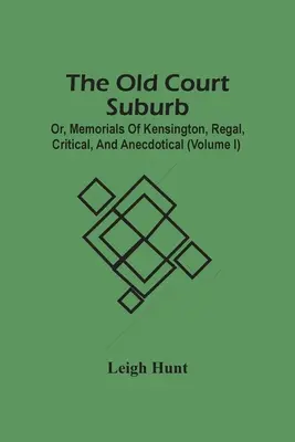Il vecchio sobborgo di corte; o, memorie di Kensington, regali, critiche e aneddotiche (Volume I) - The Old Court Suburb; Or, Memorials Of Kensington, Regal, Critical, And Anecdotical (Volume I)
