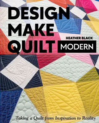 Progettare, realizzare, quiltare moderno: portare un quilt dall'ispirazione alla realtà - Design, Make, Quilt Modern: Taking a Quilt from Inspiration to Reality