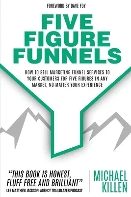 Funnel a cinque cifre: Come vendere servizi di imbuto di marketing ai vostri clienti per cifre a cinque zeri in qualsiasi mercato, indipendentemente dalla vostra esperienza - Five Figure Funnels: How To Sell Marketing Funnel Services To Your Customers For Five Figures In Any Market, No Matter Your Experience
