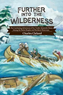 Più avanti nella terra selvaggia: Le continue avventure del mercante di pellicce Alexander Henry tra i nativi e le vie d'acqua del nord - Further Into the Wilderness: The Continuing Adventures of Fur Trader Alexander Henry Among the Native Peoples and Northern Waterways