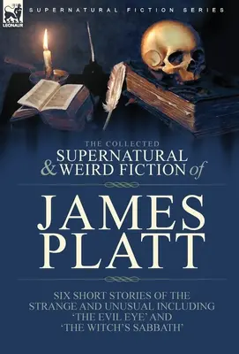 The Collected Supernatural and Weird Fiction of James Platt: Six Short Stories of the Strange and Unusual Including 'The Evil Eye' and 'The Witch's Sa'. - The Collected Supernatural and Weird Fiction of James Platt: Six Short Stories of the Strange and Unusual Including 'The Evil Eye' and 'The Witch's Sa