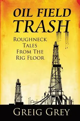 Racconti dal campo petrolifero: storie di ruderi dal piano della piattaforma - Oil Field Trash Roughneck Tales From The Rig Floor