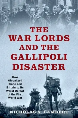 I signori della guerra e il disastro di Gallipoli: Come il commercio globalizzato portò la Gran Bretagna alla peggiore sconfitta della prima guerra mondiale - The War Lords and the Gallipoli Disaster: How Globalized Trade Led Britain to Its Worst Defeat of the First World War