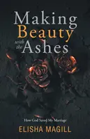Fare bellezza con le ceneri: Come Dio ha salvato il mio matrimonio - Making Beauty With The Ashes: How God Saved My Marriage