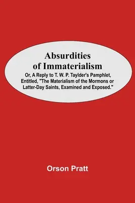 Assurdità dell'immaterialismo; o, una risposta all'opuscolo di T. W. P. Taylder, intitolato, Il materialismo dei mormoni o dei santi degli ultimi giorni, esaminato e - Absurdities Of Immaterialism; Or, A Reply To T. W. P. Taylder'S Pamphlet, Entitled, The Materialism Of The Mormons Or Latter-Day Saints, Examined And