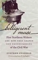 Musa belligerante: Cinque scrittori del Nord e come hanno plasmato la nostra comprensione della Guerra Civile - Belligerent Muse: Five Northern Writers and How They Shaped Our Understanding of the Civil War