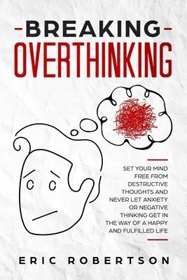 Rompere il sovrappensiero: Liberate la vostra mente dai pensieri distruttivi e non permettete che l'ansia o il pensiero negativo vi impediscano di essere felici e di vivere in pace con voi stessi. - Breaking Overthinking: Set Your Mind Free from Destructive Thoughts and Never let Anxiety or Negative Thinking get in the Way of a Happy and