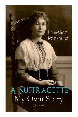 Una Suffragetta - La mia storia (illustrato): L'autobiografia ispiratrice delle donne che fondarono il movimento militante WPSU e lottarono per conquistare i diritti. - A Suffragette - My Own Story (Illustrated): The Inspiring Autobiography of the Women Who Founded the Militant WPSU Movement and Fought to Win the Righ