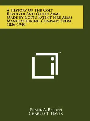 Storia del revolver Colt e di altre armi prodotte dalla Colt's Patent Fire Arms Manufacturing Company dal 1836 al 1940 - A History Of The Colt Revolver And Other Arms Made By Colt's Patent Fire Arms Manufacturing Company From 1836-1940