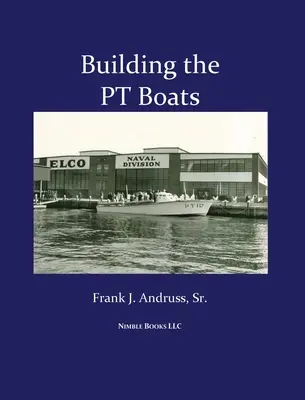Costruire le PT Boats: Una storia illustrata della costruzione di motosiluranti della Marina degli Stati Uniti nella Seconda guerra mondiale - Building the PT Boats: An Illustrated History of U.S. Navy Torpedo Boat Construction in World War II