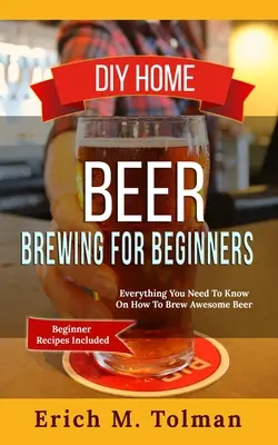 Birra domestica fai da te per principianti: Tutto quello che c'è da sapere su come produrre una birra fantastica (ricette per principianti incluse) - DIY Home Beer Brewing For Beginners: Everything You Need To Know On How To Brew Awesome Beer (Beginner Recipes Included)