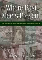 Dove il passato incontra il presente: Persone, luoghi e storie straordinarie dell'Oregon meridionale - Where Past Meets Present: The Amazing People, Places & Stories of Southern Oregon